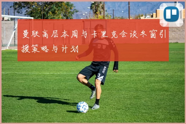 曼联高层本周与卡里克会谈冬窗引援策略与计划