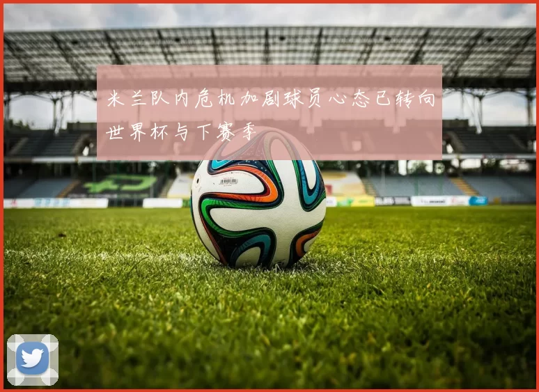 米兰队内危机加剧球员心态已转向世界杯与下赛季