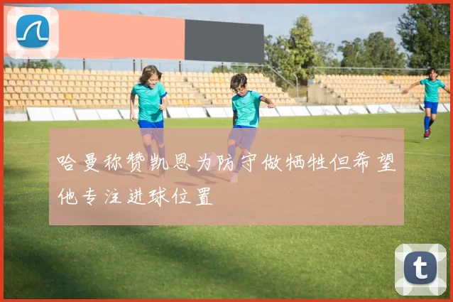 哈曼称赞凯恩为防守做牺牲但希望他专注进球位置