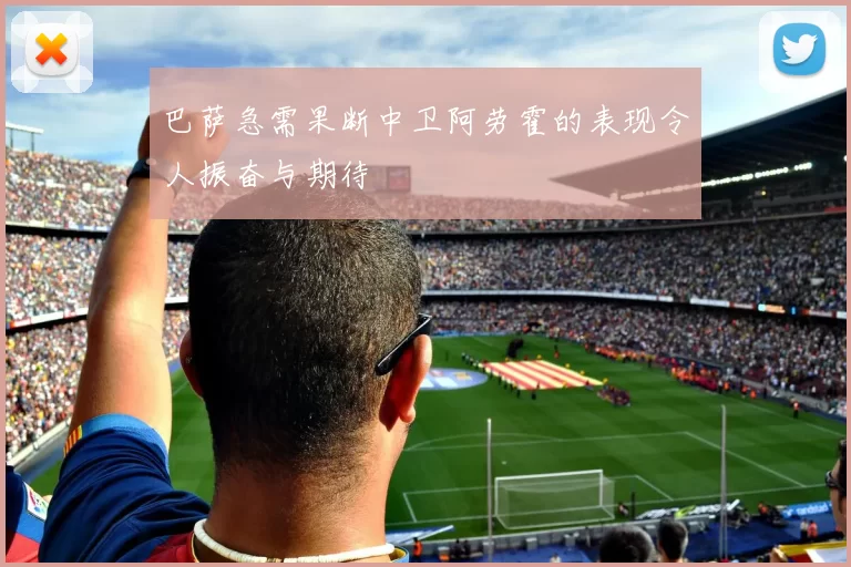 巴萨急需果断中卫阿劳霍的表现令人振奋与期待