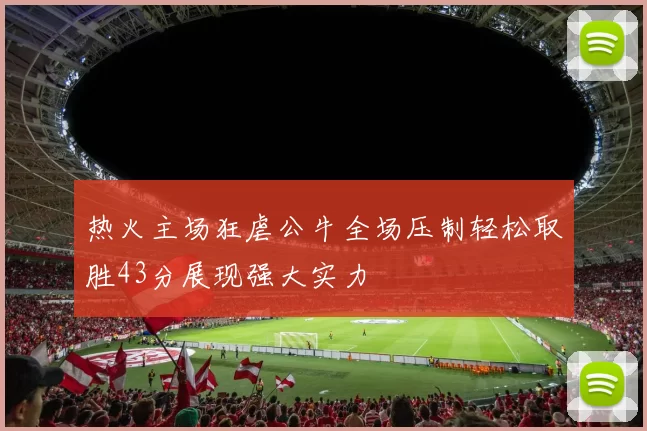 热火主场狂虐公牛全场压制轻松取胜43分展现强大实力