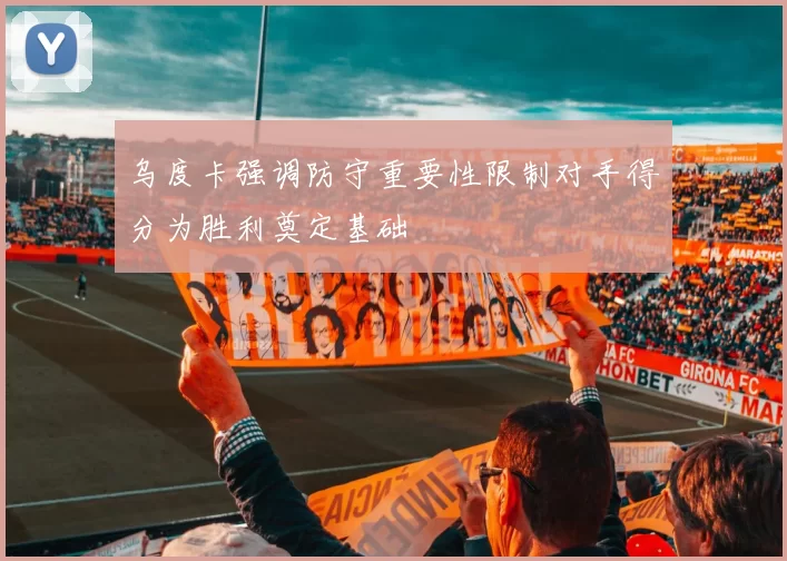 乌度卡强调防守重要性限制对手得分为胜利奠定基础