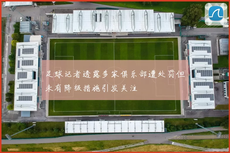 足球记者透露多家俱乐部遭处罚但未有降级措施引发关注