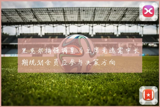 里克尔梅强调皇马主席竞选需中长期规划会员应参与决策方向